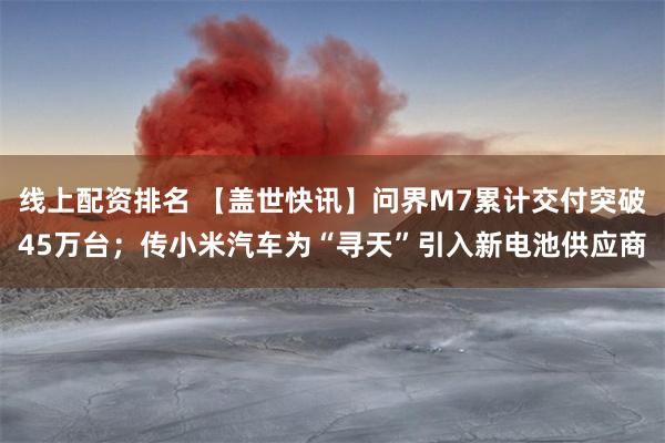 线上配资排名 【盖世快讯】问界M7累计交付突破45万台；传小米汽车为“寻天”引入新电池供应商