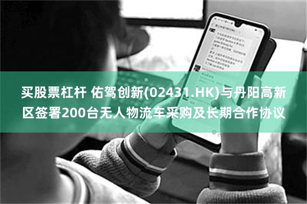 买股票杠杆 佑驾创新(02431.HK)与丹阳高新区签署200台无人物流车采购及长期合作协议