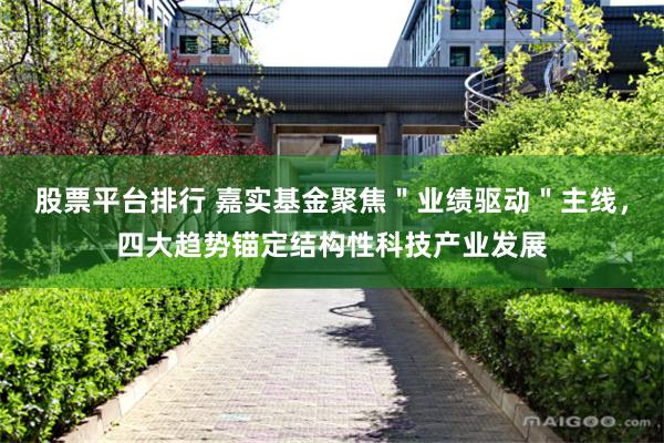 股票平台排行 嘉实基金聚焦＂业绩驱动＂主线，四大趋势锚定结构性科技产业发展