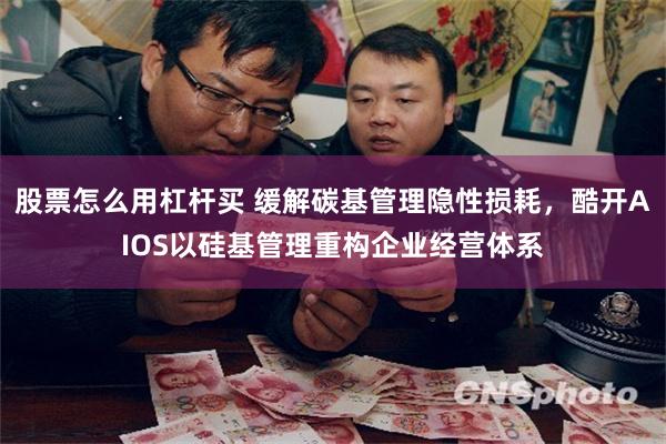 股票怎么用杠杆买 缓解碳基管理隐性损耗，酷开AIOS以硅基管理重构企业经营体系