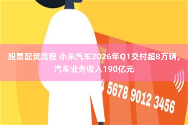 股票配资流程 小米汽车2026年Q1交付超8万辆，汽车业务收入190亿元