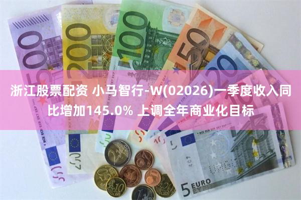 浙江股票配资 小马智行-W(02026)一季度收入同比增加145.0% 上调全年商业化目标