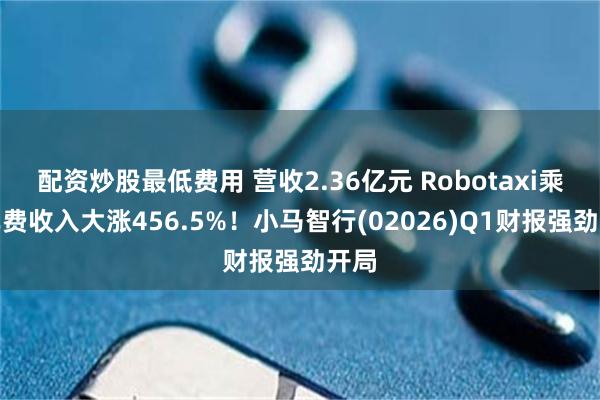配资炒股最低费用 营收2.36亿元 Robotaxi乘客车费收入大涨456.5%！小马智行(02026)Q1财报强劲开局