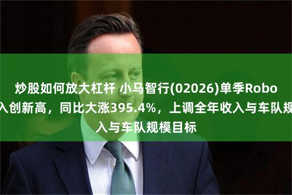 炒股如何放大杠杆 小马智行(02026)单季Robotaxi收入创新高，同比大涨395.4%，上调全年收入与车队规模目标