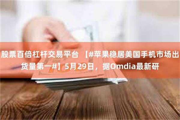 股票百倍杠杆交易平台 【#苹果稳居美国手机市场出货量第一#】5月29日，据Omdia最新研