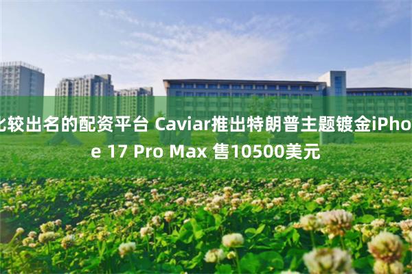比较出名的配资平台 Caviar推出特朗普主题镀金iPhone 17 Pro Max 售10500美元