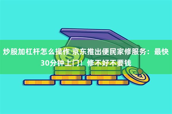 炒股加杠杆怎么操作 京东推出便民家修服务：最快30分钟上门！修不好不要钱