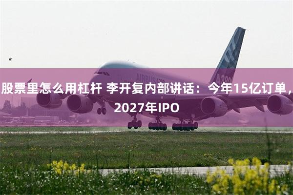 股票里怎么用杠杆 李开复内部讲话：今年15亿订单，2027年IPO