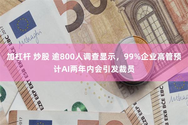 加杠杆 炒股 逾800人调查显示，99%企业高管预计AI两年内会引发裁员
