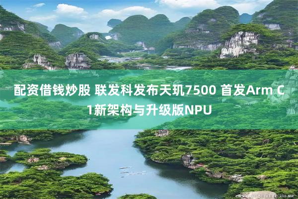 配资借钱炒股 联发科发布天玑7500 首发Arm C1新架构与升级版NPU