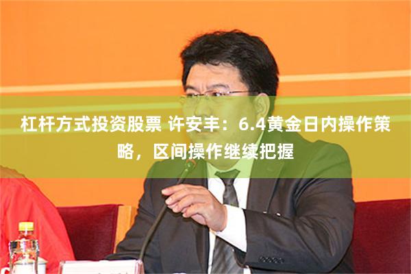 杠杆方式投资股票 许安丰：6.4黄金日内操作策略，区间操作继续把握