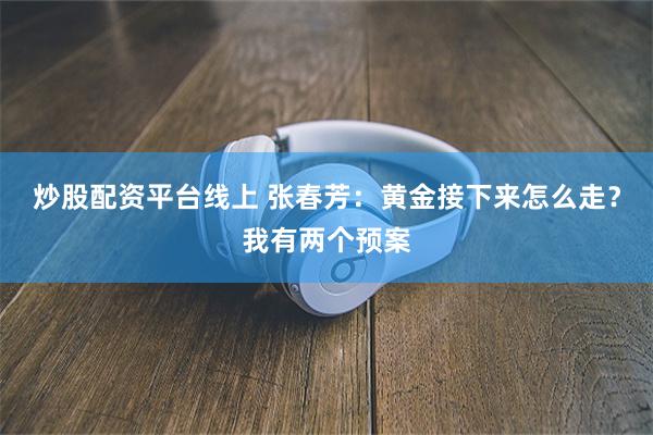 炒股配资平台线上 张春芳：黄金接下来怎么走？我有两个预案