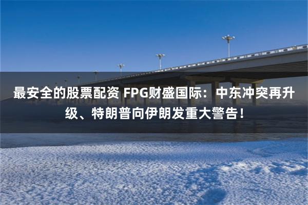最安全的股票配资 FPG财盛国际：中东冲突再升级、特朗普向伊朗发重大警告！