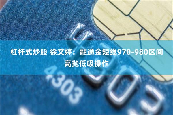 杠杆式炒股 徐文婷：融通金短线970-980区间高抛低吸操作