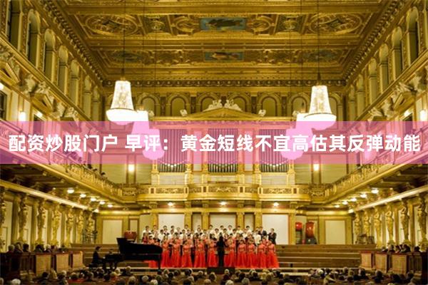 配资炒股门户 早评：黄金短线不宜高估其反弹动能
