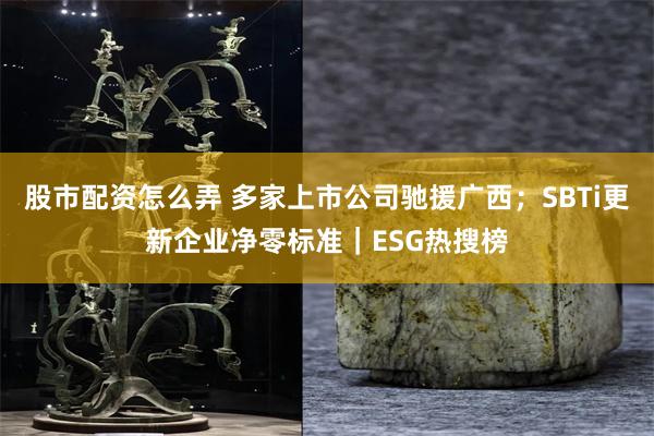 股市配资怎么弄 多家上市公司驰援广西；SBTi更新企业净零标准｜ESG热搜榜