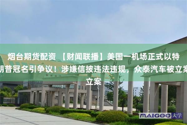 烟台期货配资 【财闻联播】美国一机场正式以特朗普冠名引争议！涉嫌信披违法违规，众泰汽车被立案