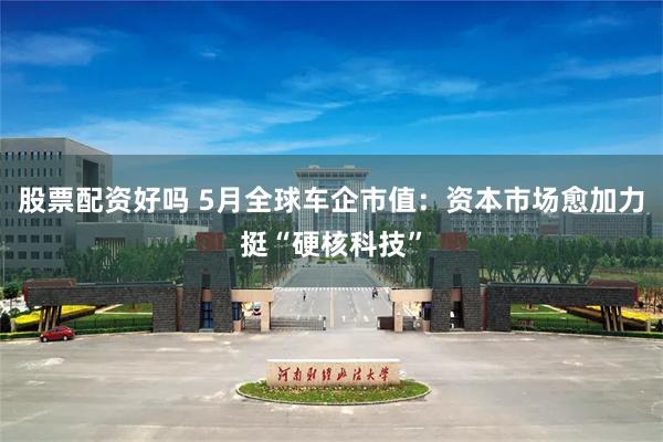 股票配资好吗 5月全球车企市值：资本市场愈加力挺“硬核科技”