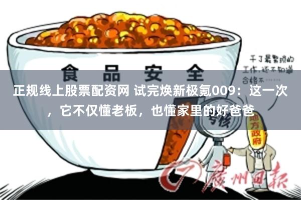 正规线上股票配资网 试完焕新极氪009：这一次，它不仅懂老板，也懂家里的好爸爸