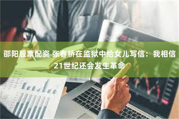 邵阳股票配资 张春桥在监狱中给女儿写信：我相信21世纪还会发生革命