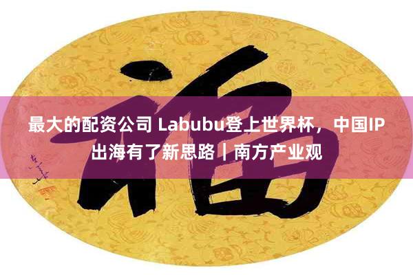 最大的配资公司 Labubu登上世界杯，中国IP出海有了新思路｜南方产业观