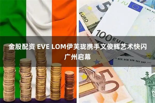 金股配资 EVE LOM伊芙珑携手文俊辉艺术快闪广州启幕