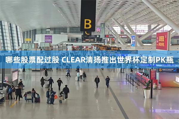 哪些股票配过股 CLEAR清扬推出世界杯定制PK瓶