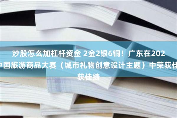 炒股怎么加杠杆资金 2金2银6铜！广东在2026中国旅游商品大赛（城市礼物创意设计主题）中荣获佳绩
