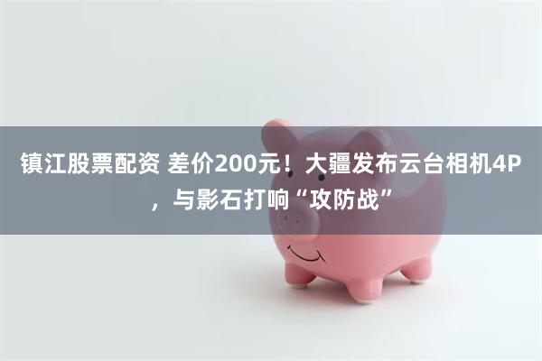 镇江股票配资 差价200元！大疆发布云台相机4P，与影石打响“攻防战”