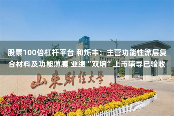 股票100倍杠杆平台 和烁丰：主营功能性涂层复合材料及功能薄膜 业绩“双增”上市辅导已验收