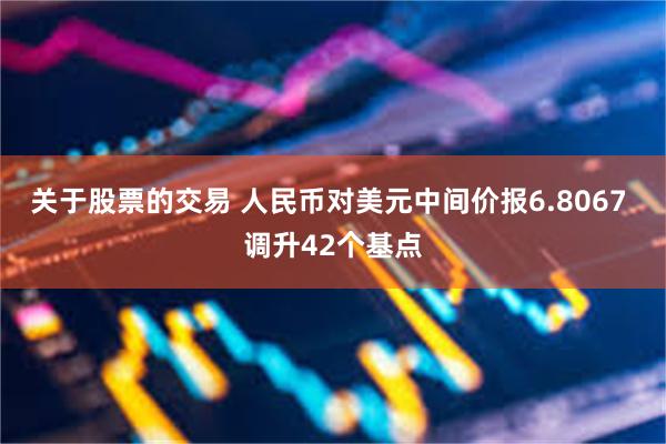 关于股票的交易 人民币对美元中间价报6.8067 调升42个基点