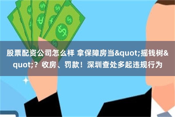 股票配资公司怎么样 拿保障房当"摇钱树"？收房、罚款！深圳查处多起违规行为