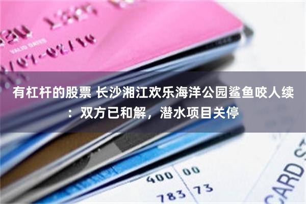 有杠杆的股票 长沙湘江欢乐海洋公园鲨鱼咬人续：双方已和解，潜水项目关停
