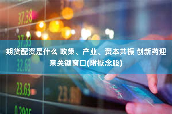 期货配资是什么 政策、产业、资本共振 创新药迎来关键窗口(附概念股)