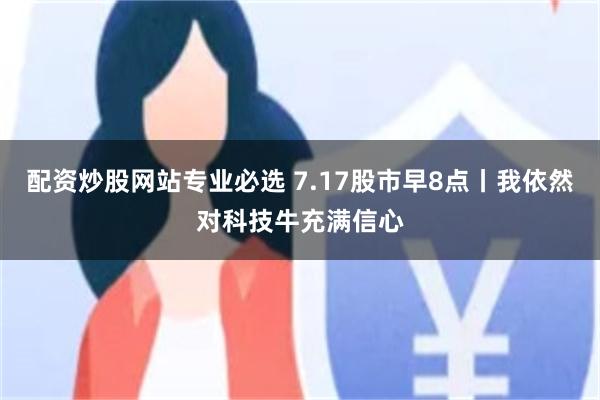 配资炒股网站专业必选 7.17股市早8点丨我依然对科技牛充满信心