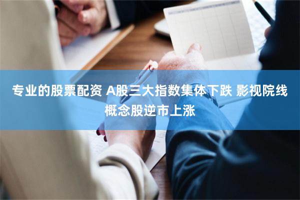 专业的股票配资 A股三大指数集体下跌 影视院线概念股逆市上涨