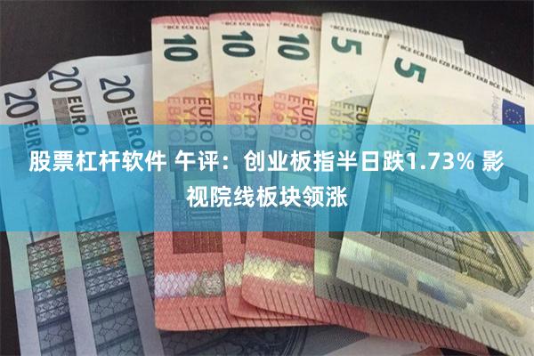 股票杠杆软件 午评：创业板指半日跌1.73% 影视院线板块领涨