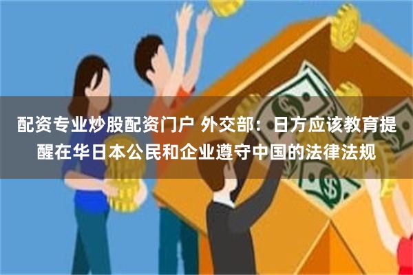 配资专业炒股配资门户 外交部：日方应该教育提醒在华日本公民和企业遵守中国的法律法规