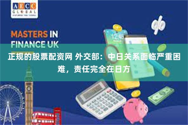 正规的股票配资网 外交部：中日关系面临严重困难，责任完全在日方