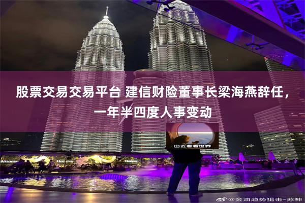 股票交易交易平台 建信财险董事长梁海燕辞任，一年半四度人事变动