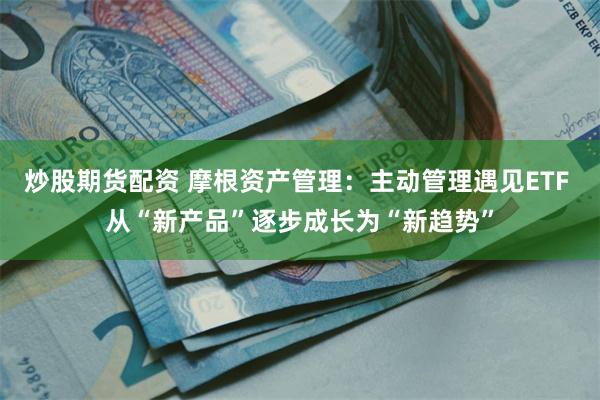 炒股期货配资 摩根资产管理：主动管理遇见ETF 从“新产品”逐步成长为“新趋势”
