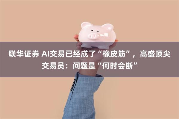 联华证券 AI交易已经成了“橡皮筋”，高盛顶尖交易员：问题是“何时会断”
