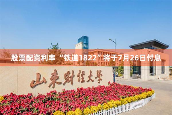 股票配资利率 “铁道1822”将于7月26日付息