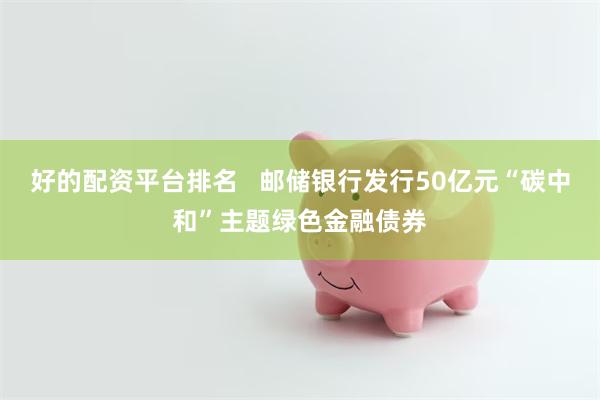好的配资平台排名   邮储银行发行50亿元“碳中和”主题绿色金融债券