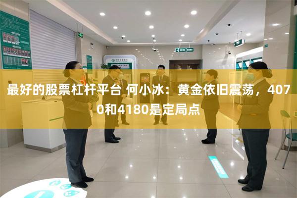 最好的股票杠杆平台 何小冰：黄金依旧震荡，4070和4180是定局点