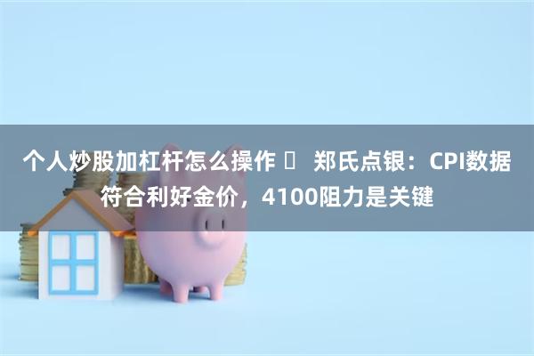 个人炒股加杠杆怎么操作 ​ 郑氏点银：CPI数据符合利好金价，4100阻力是关键