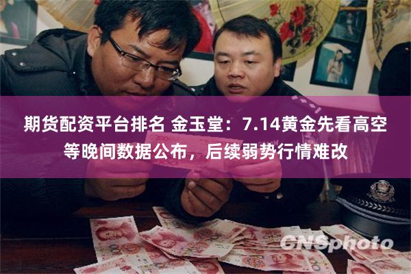 期货配资平台排名 金玉堂：7.14黄金先看高空等晚间数据公布，后续弱势行情难改