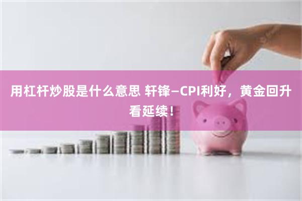 用杠杆炒股是什么意思 轩锋—CPI利好，黄金回升看延续！