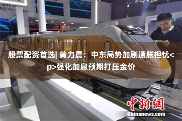 股票配资首选| 黄力晨：中东局势加剧通胀担忧<p>强化加息预期打压金价