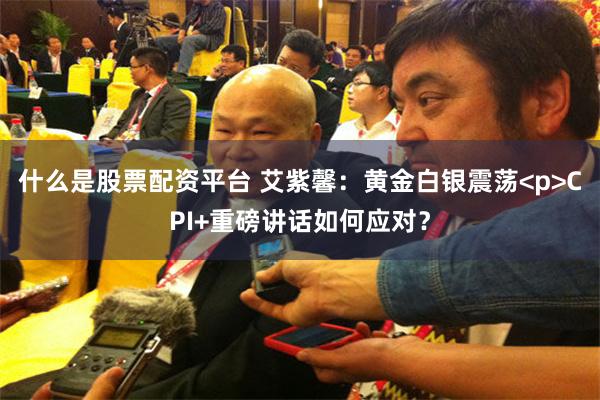 什么是股票配资平台 艾紫馨：黄金白银震荡<p>CPI+重磅讲话如何应对？